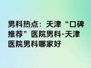 男科热点：天津“口碑推荐”医院男科-天津医院男科哪家好