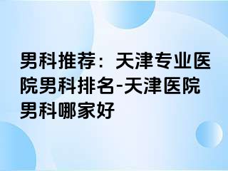 男科推荐：天津专业医院男科排名-天津医院男科哪家好