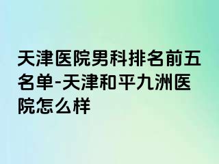 天津医院男科排名前五名单-天津和平九洲医院怎么样