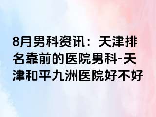 8月男科资讯：天津排名靠前的医院男科-天津和平九洲医院好不好