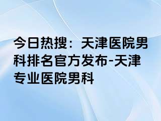 今日热搜：天津医院男科排名官方发布-天津专业医院男科