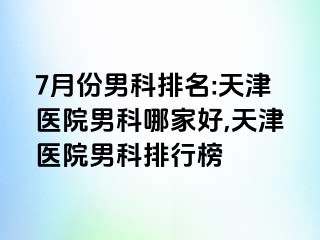 7月份男科排名:天津医院男科哪家好,天津医院男科排行榜