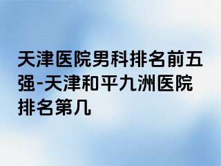 天津医院男科排名前五强-天津和平九洲医院排名第几