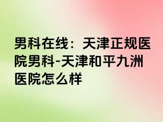 男科在线：天津正规医院男科-天津和平九洲医院怎么样