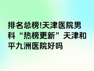 排名总榜!天津医院男科“热榜更新”天津和平九洲医院好吗