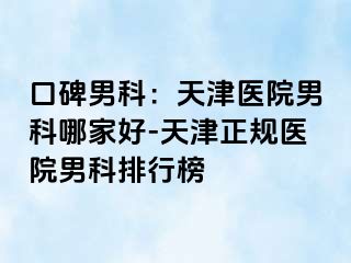 口碑男科：天津医院男科哪家好-天津正规医院男科排行榜