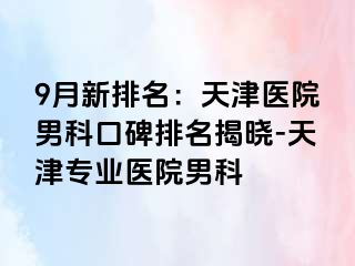 9月新排名：天津医院男科口碑排名揭晓-天津专业医院男科