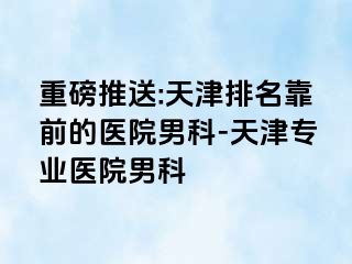 重磅推送:天津排名靠前的医院男科-天津专业医院男科