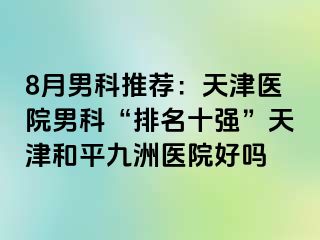 8月男科推荐：天津医院男科“排名十强”天津和平九洲医院好吗