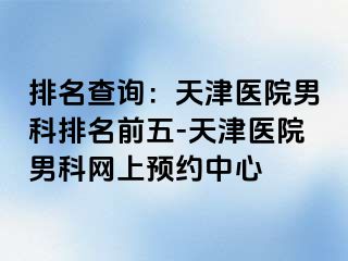 排名查询：天津医院男科排名前五-天津医院男科网上预约中心