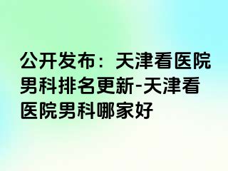 公开发布：天津看医院男科排名更新-天津看医院男科哪家好