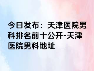 今日发布：天津医院男科排名前十公开-天津医院男科地址