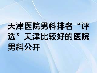 天津医院男科排名“评选”天津比较好的医院男科公开