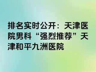 排名实时公开：天津医院男科“强烈推荐”天津和平九洲医院