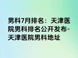 男科7月排名：天津医院男科排名公开发布-天津医院男科地址