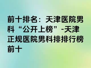 前十排名：天津医院男科“公开上榜”-天津正规医院男科排排行榜前十