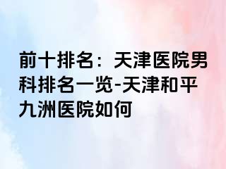 前十排名：天津医院男科排名一览-天津和平九洲医院如何