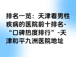 排名一览：天津看男性疾病的医院前十排名-“口碑热度排行”-天津和平九洲医院地址