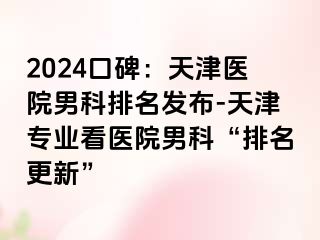 2024口碑：天津医院男科排名发布-天津专业看医院男科“排名更新”