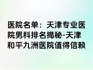 医院名单：天津专业医院男科排名揭秘-天津和平九洲医院值得信赖