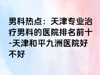 男科热点：天津专业治疗男科的医院排名前十-天津和平九洲医院好不好