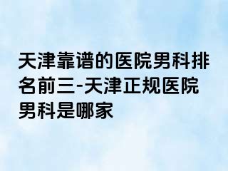 天津靠谱的医院男科排名前三-天津正规医院男科是哪家