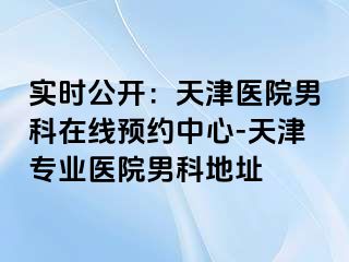 实时公开：天津医院男科在线预约中心-天津专业医院男科地址