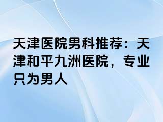 天津医院男科推荐：天津和平九洲医院，专业只为男人