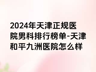 2024年天津正规医院男科排行榜单-天津和平九洲医院怎么样