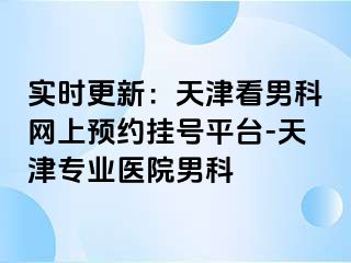 实时更新：天津看男科网上预约挂号平台-天津专业医院男科