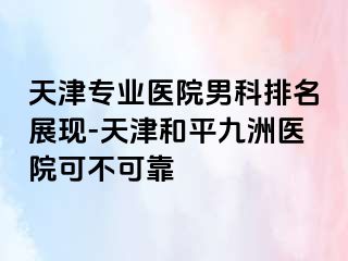 天津专业医院男科排名展现-天津和平九洲医院可不可靠