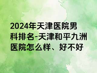 2024年天津医院男科排名-天津和平九洲医院怎么样、好不好