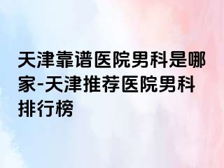 天津靠谱医院男科是哪家-天津推荐医院男科排行榜