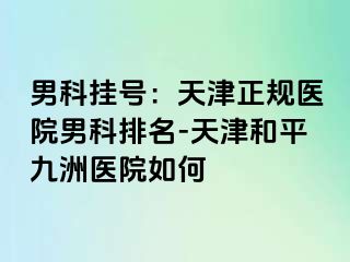 男科挂号：天津正规医院男科排名-天津和平九洲医院如何