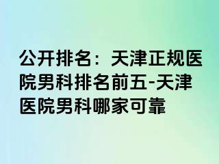 公开排名：天津正规医院男科排名前五-天津医院男科哪家可靠