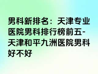 男科新排名：天津专业医院男科排行榜前五-天津和平九洲医院男科好不好