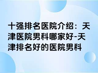 十强排名医院介绍：天津医院男科哪家好-天津排名好的医院男科