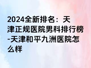 2024全新排名：天津正规医院男科排行榜-天津和平九洲医院怎么样