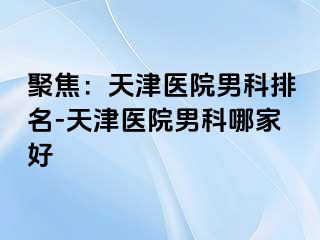 聚焦：天津医院男科排名-天津医院男科哪家好