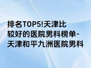 排名TOP5!天津比较好的医院男科榜单-天津和平九洲医院男科