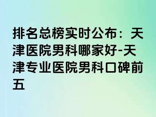 排名总榜实时公布：天津医院男科哪家好-天津专业医院男科口碑前五