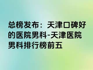 总榜发布：天津口碑好的医院男科-天津医院男科排行榜前五