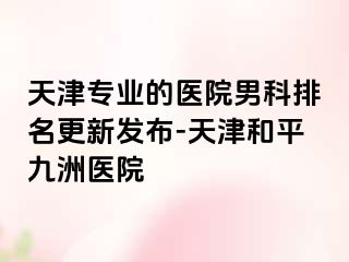 天津专业的医院男科排名更新发布-天津和平九洲医院