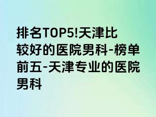 排名TOP5!天津比较好的医院男科-榜单前五-天津专业的医院男科