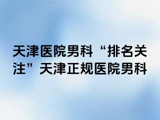 天津医院男科“排名关注”天津正规医院男科