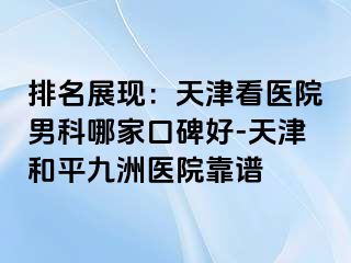 排名展现：天津看医院男科哪家口碑好-天津和平九洲医院靠谱