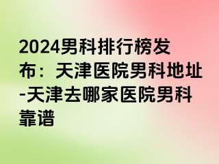 2024男科排行榜发布：天津医院男科地址-天津去哪家医院男科靠谱