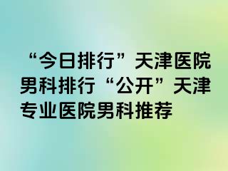 “今日排行”天津医院男科排行“公开”天津专业医院男科推荐