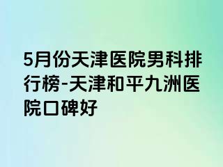 5月份天津医院男科排行榜-天津和平九洲医院口碑好