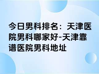 今日男科排名：天津医院男科哪家好-天津靠谱医院男科地址